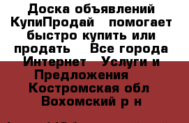 Доска объявлений КупиПродай - помогает быстро купить или продать! - Все города Интернет » Услуги и Предложения   . Костромская обл.,Вохомский р-н